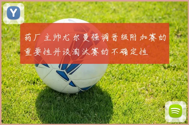 药厂主帅尤尔曼强调晋级附加赛的重要性并谈淘汰赛的不确定性