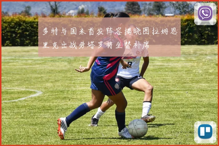 多特与国米首发阵容揭晓图拉姆恩里克出战劳塔罗将坐替补席