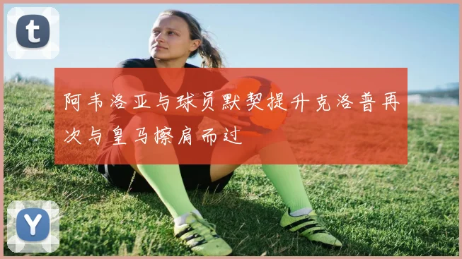 阿韦洛亚与球员默契提升克洛普再次与皇马擦肩而过