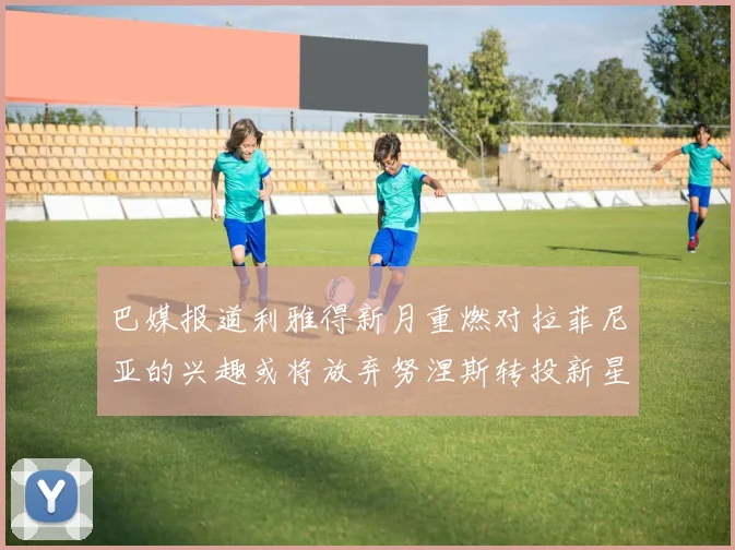 巴媒报道利雅得新月重燃对拉菲尼亚的兴趣或将放弃努涅斯转投新星