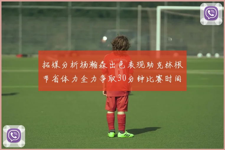拓媒分析杨瀚森出色表现助克林根节省体力全力争取30分钟比赛时间