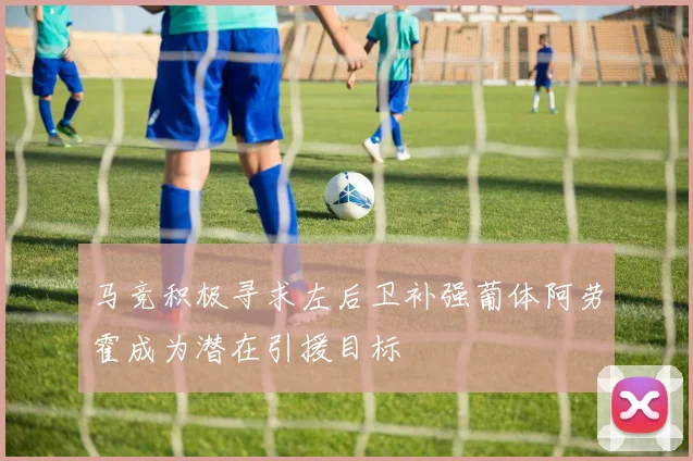 马竞积极寻求左后卫补强葡体阿劳霍成为潜在引援目标