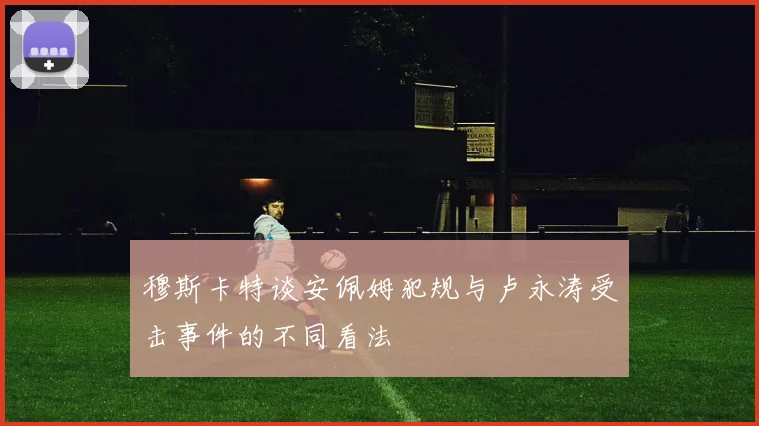 穆斯卡特谈安佩姆犯规与卢永涛受击事件的不同看法