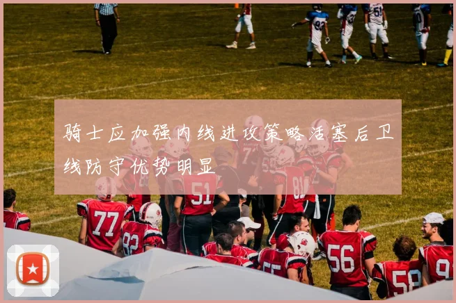 骑士应加强内线进攻策略活塞后卫线防守优势明显