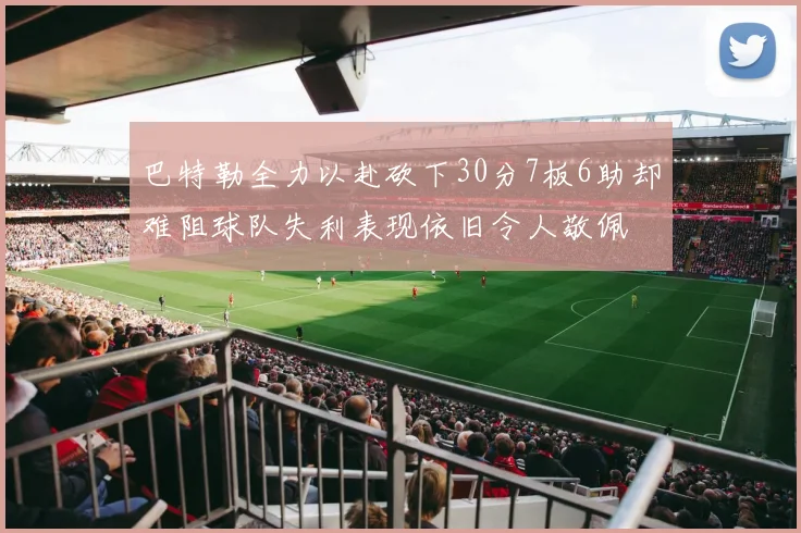 巴特勒全力以赴砍下30分7板6助却难阻球队失利表现依旧令人敬佩