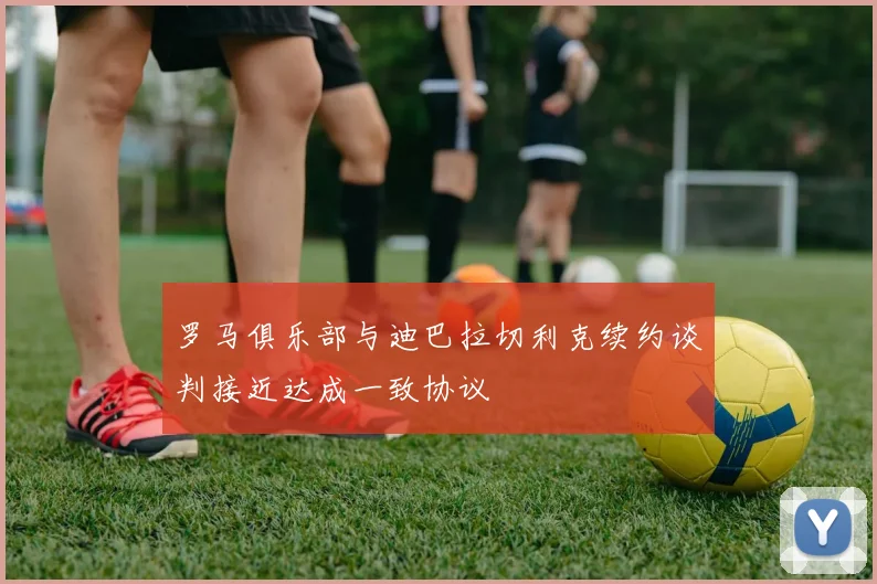 罗马俱乐部与迪巴拉切利克续约谈判接近达成一致协议