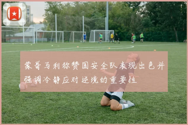 蒙哥马利称赞国安全队表现出色并强调冷静应对逆境的重要性