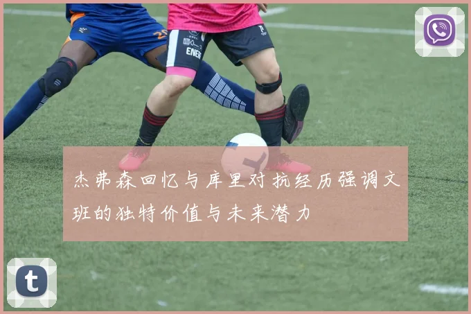 杰弗森回忆与库里对抗经历强调文班的独特价值与未来潜力