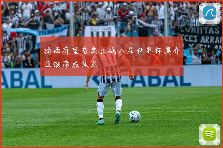 梅西有望首度出战六届世界杯奥乔亚缺席成焦点