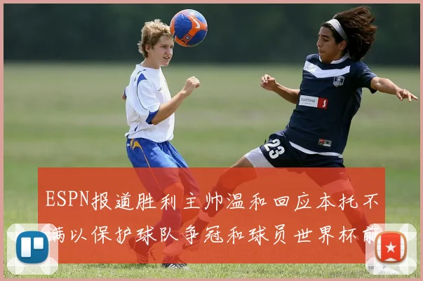 ESPN报道胜利主帅温和回应本托不满以保护球队争冠和球员世界杯前景