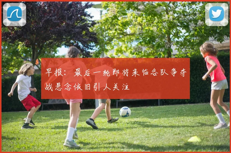 早报：最后一轮即将来临各队争夺战悬念依旧引人关注