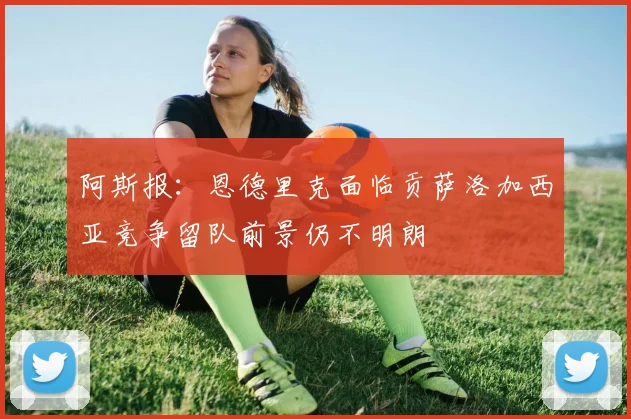 阿斯报：恩德里克面临贡萨洛加西亚竞争留队前景仍不明朗