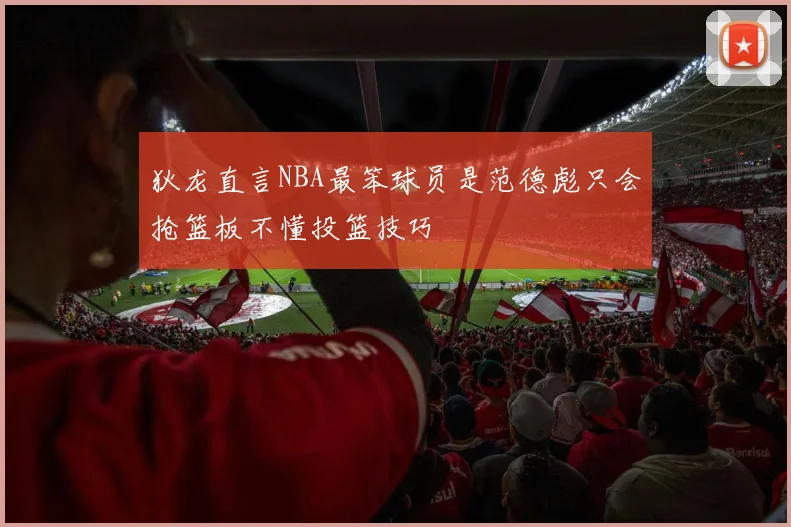 狄龙直言NBA最笨球员是范德彪只会抢篮板不懂投篮技巧