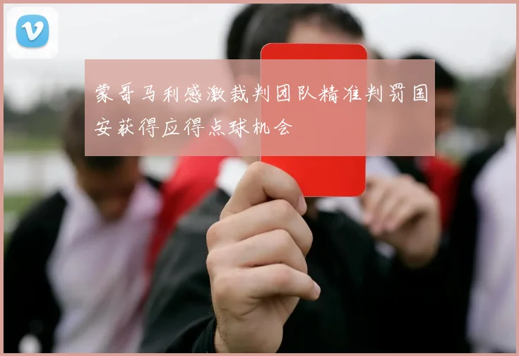 蒙哥马利感激裁判团队精准判罚国安获得应得点球机会
