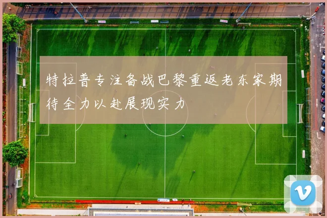 特拉普专注备战巴黎重返老东家期待全力以赴展现实力